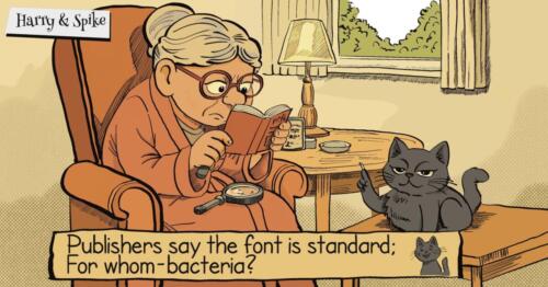 A cartoon about Harry a senior citizen and her cat, Spike. Harry is having trouble reading the small text and has solved the problem. Even bacteria would have trouble reading this size of the font.